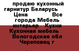 продаю кухонный гарнитур Беларусь 1000 › Цена ­ 12 800 - Все города Мебель, интерьер » Кухни. Кухонная мебель   . Вологодская обл.,Череповец г.